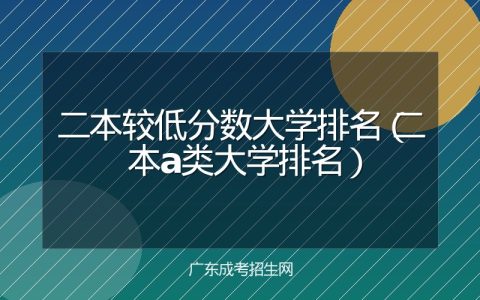 二本较低分数大学排名（二本a类大学排名）