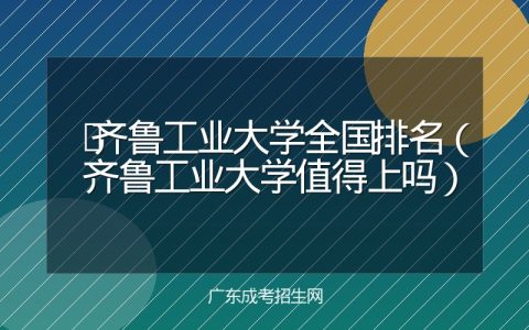 齐鲁工业大学全国排名（齐鲁工业大学值得上吗）