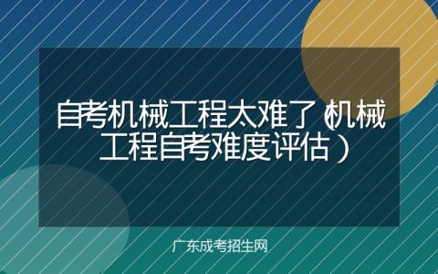 自考机械工程太难了（机械工程自考难度评估）