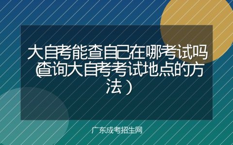 大自考能查自己在哪考试吗（查询大自考考试地点的方法）
